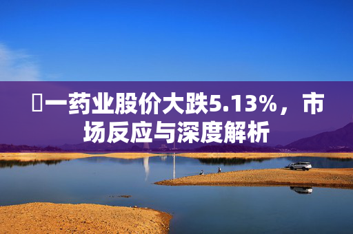峆一药业股价大跌5.13%，市场反应与深度解析
