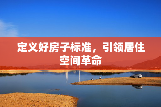 定义好房子标准，引领居住空间革命