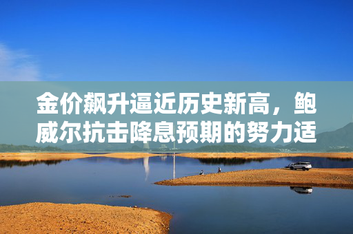 金价飙升逼近历史新高，鲍威尔抗击降息预期的努力适得其反