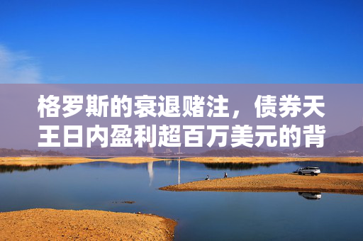 格罗斯的衰退赌注，债券天王日内盈利超百万美元的背后故事
