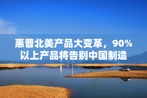 惠普北美产品大变革，90%以上产品将告别中国制造
