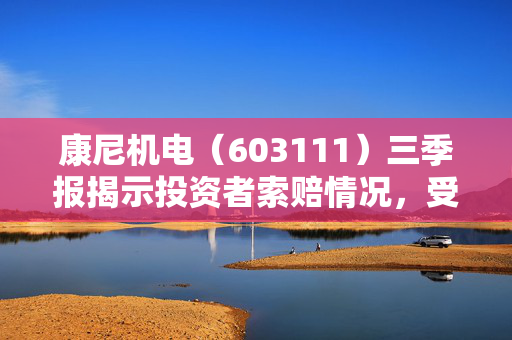 康尼机电（603111）三季报揭示投资者索赔情况，受损投资者维权之路仍继续