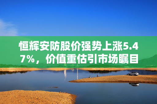 恒辉安防股价强势上涨5.47%，价值重估引市场瞩目