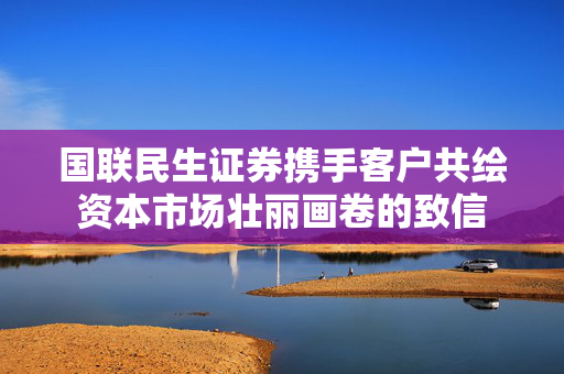 国联民生证券携手客户共绘资本市场壮丽画卷的致信