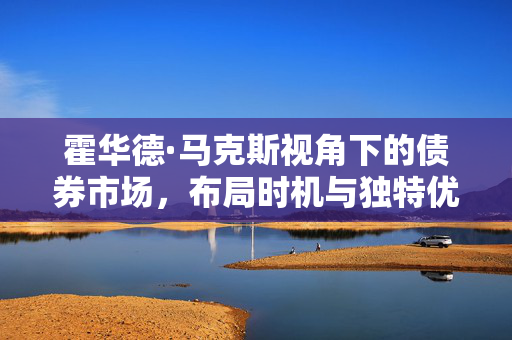 霍华德·马克斯视角下的债券市场，布局时机与独特优势相较股票市场