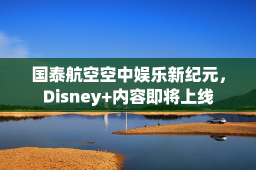 国泰航空空中娱乐新纪元，Disney+内容即将上线