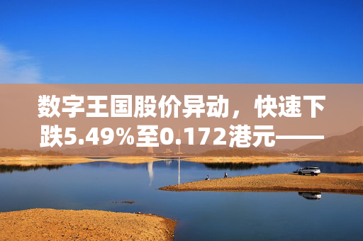 数字王国股价异动，快速下跌5.49%至0.172港元——市场反应与解析