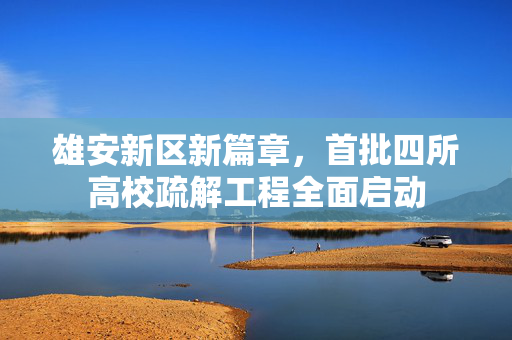 雄安新区新篇章，首批四所高校疏解工程全面启动