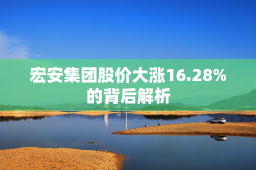 宏安集团股价大涨16.28%的背后解析