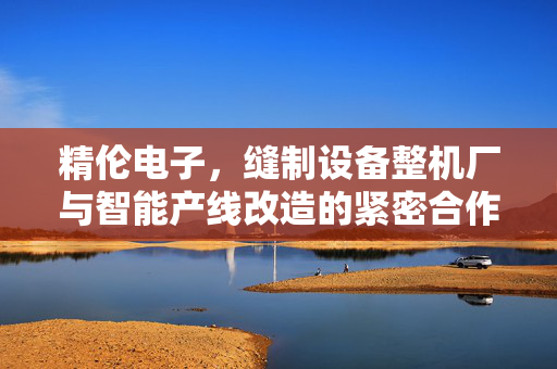 精伦电子，缝制设备整机厂与智能产线改造的紧密合作伙伴