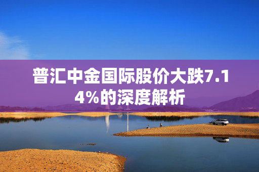 普汇中金国际股价大跌7.14%的深度解析