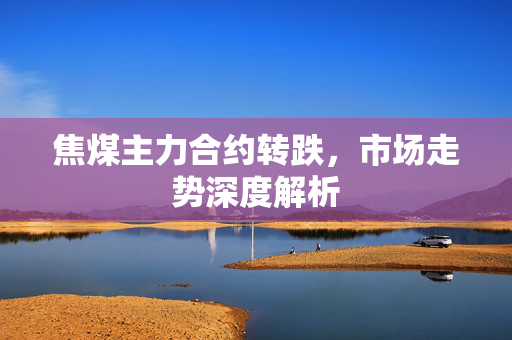 焦煤主力合约转跌，市场走势深度解析
