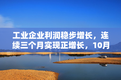 工业企业利润稳步增长，连续三个月实现正增长，10月份规上工业企业利润增长2.7%