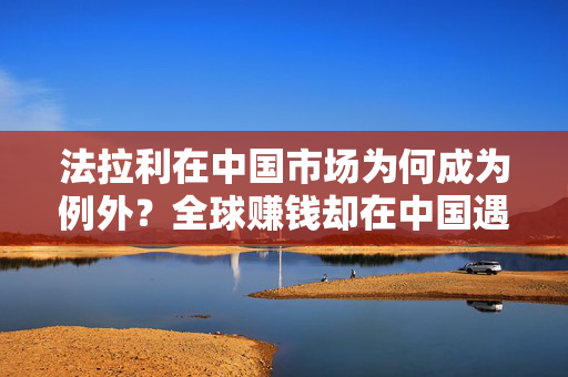 法拉利在中国市场为何成为例外？全球赚钱却在中国遇冷的原因解析