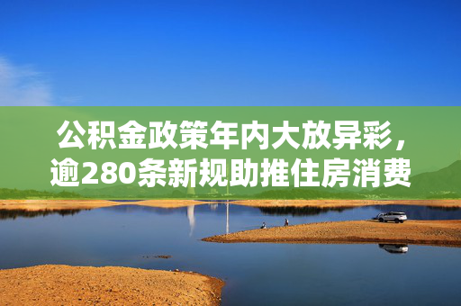 公积金政策年内大放异彩，逾280条新规助推住房消费需求释放