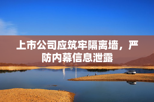 上市公司应筑牢隔离墙，严防内幕信息泄露
