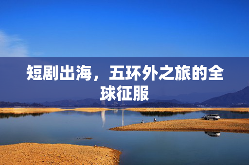 短剧出海，五环外之旅的全球征服