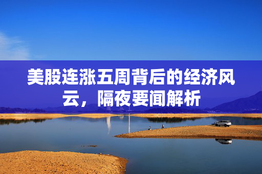 美股连涨五周背后的经济风云，隔夜要闻解析