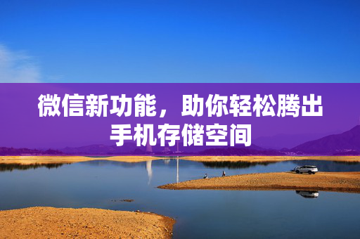 微信新功能，助你轻松腾出手机存储空间