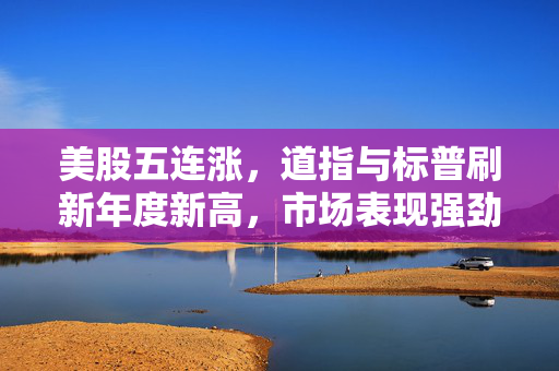 美股五连涨，道指与标普刷新年度新高，市场表现强劲