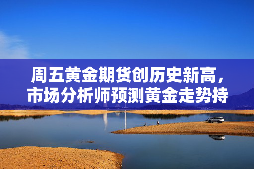 周五黄金期货创历史新高，市场分析师预测黄金走势持续看涨