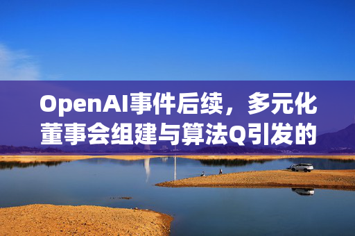 OpenAI事件后续，多元化董事会组建与算法Q引发的业界争议