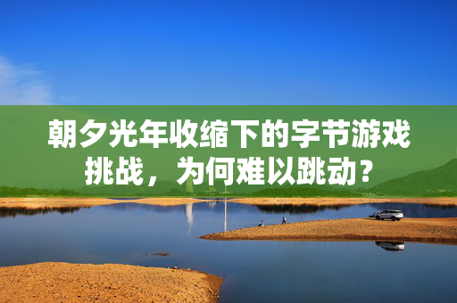 朝夕光年收缩下的字节游戏挑战，为何难以跳动？