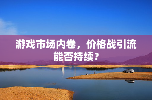 游戏市场内卷，价格战引流能否持续？
