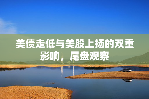 美债走低与美股上扬的双重影响，尾盘观察