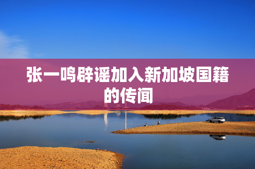 张一鸣辟谣加入新加坡国籍的传闻