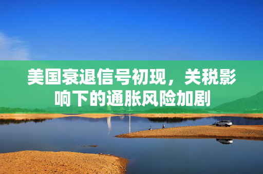 美国衰退信号初现，关税影响下的通胀风险加剧