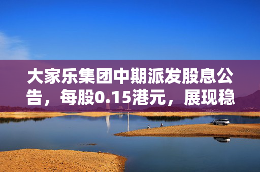 大家乐集团中期派发股息公告，每股0.15港元，展现稳健财务与股东回报承诺