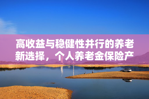 高收益与稳健性并行的养老新选择，个人养老金保险产品扩容至95只
