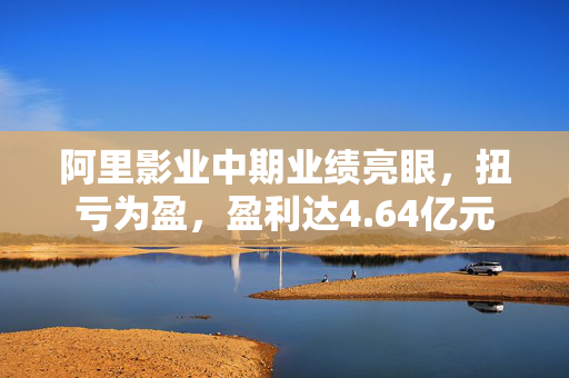 阿里影业中期业绩亮眼，扭亏为盈，盈利达4.64亿元