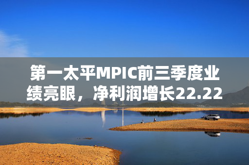 第一太平MPIC前三季度业绩亮眼，净利润增长22.22%