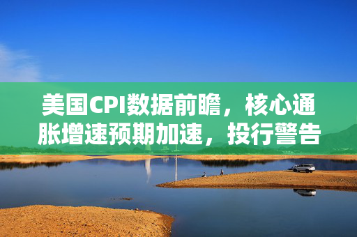 美国CPI数据前瞻，核心通胀增速预期加速，投行警告美联储再次加息风险临近