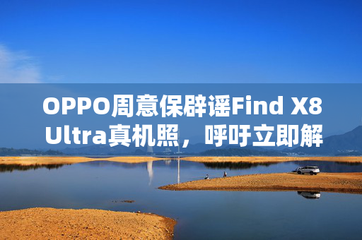 OPPO周意保辟谣Find X8 Ultra真机照，呼吁立即解雇不实设计师