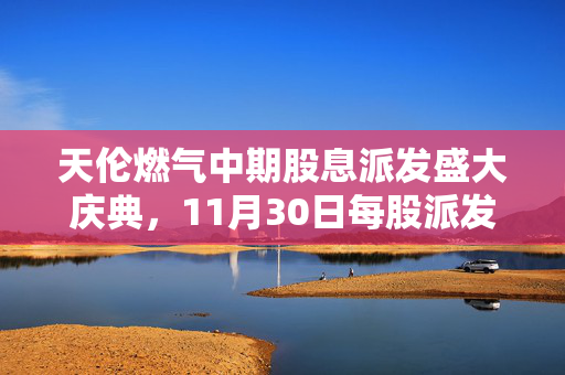 天伦燃气中期股息派发盛大庆典，11月30日每股派发0.0682元