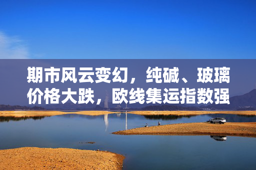 期市风云变幻，纯碱、玻璃价格大跌，欧线集运指数强势上涨