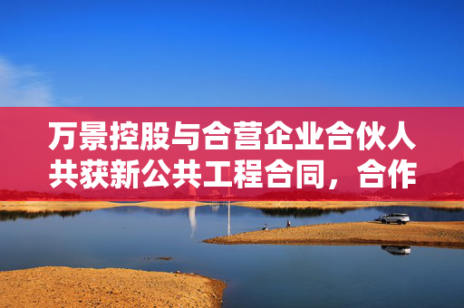 万景控股与合营企业合伙人共获新公共工程合同，合作共赢新篇章开启