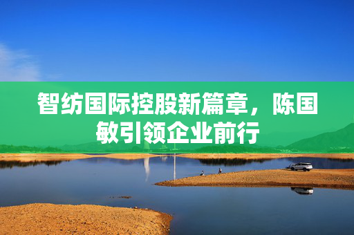 智纺国际控股新篇章，陈国敏引领企业前行