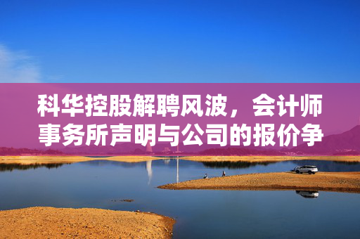 科华控股解聘风波，会计师事务所声明与公司的报价争议