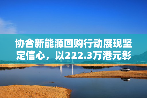 协合新能源回购行动展现坚定信心，以222.3万港元彰显决心
