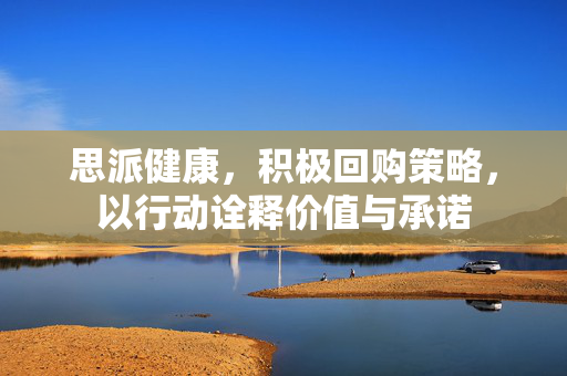 思派健康，积极回购策略，以行动诠释价值与承诺