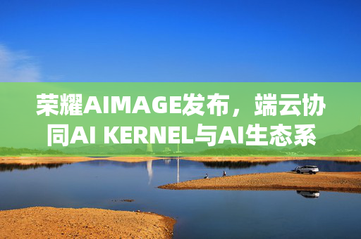 荣耀AIMAGE发布，端云协同AI KERNEL与AI生态系统的创新篇章