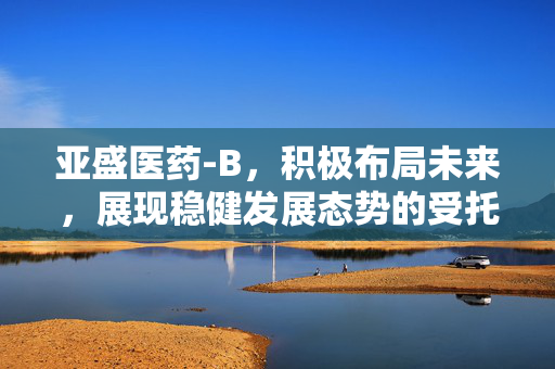 亚盛医药-B，积极布局未来，展现稳健发展态势的受托人增持股份