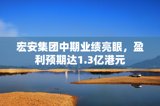 宏安集团中期业绩亮眼，盈利预期达1.3亿港元