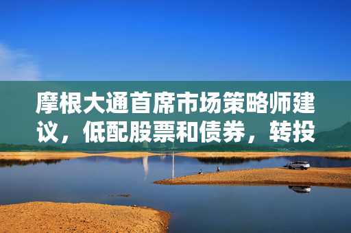 摩根大通首席市场策略师建议，低配股票和债券，转投大宗商品市场