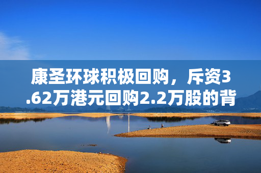 康圣环球积极回购，斥资3.62万港元回购2.2万股的背后原因分析