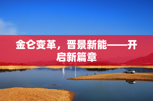 金仑变革，晋景新能——开启新篇章